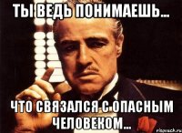 Ты ведь понимаешь... Что связался с опасным человеком...