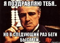 Я поздравляю тебя.. Но в следующий раз беги быстрей..