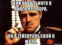 Тони навального в анальное пора. Он в гейевропе свой в жопу.