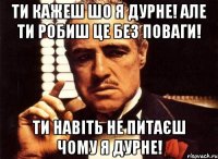 Ти кажеш шо я дурне! Але ти робиш це без поваги! Ти навіть не питаєш чому я дурне!
