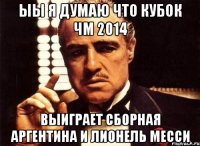 ЫЫ я думаю что кубок Чм 2014 выиграет сборная аргентина и лионель месси