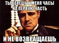 ты берешь у меня часы на первую часть и не возвращаешь