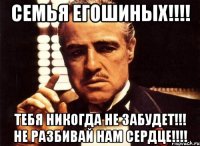 Семья Егошиных!!!! Тебя никогда не забудет!!! Не разбивай нам сердце!!!!
