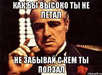 Как бы высоко ты не летал Не забывай с кем ты ползал