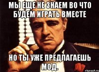 Мы еще не знаем во что будем играть вместе но ты уже предлагаешь мод.