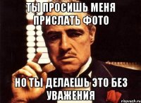 ТЫ ПРОСИШЬ МЕНЯ ПРИСЛАТЬ ФОТО НО ТЫ ДЕЛАЕШЬ ЭТО БЕЗ УВАЖЕНИЯ