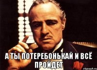  А ты потеребонькай и всё пройдет