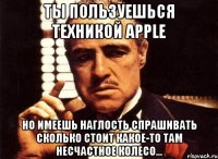 Ты пользуешься техникой Apple но имеешь наглость спрашивать сколько стоит какое-то там несчастное колесо...