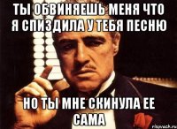 Ты обвиняешь меня что я спиздила у тебя песню Но ты мне скинула ее сама