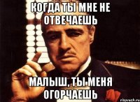 Когда ты мне не отвечаешь Малыш, ты меня огорчаешь