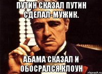 Путин сказал путин сделал-мужик. Абама сказал и обосрался.клоун