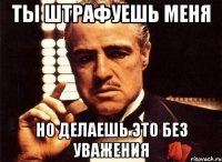 ты штрафуешь меня но делаешь это без уважения