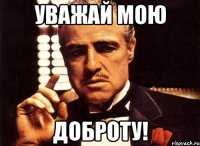 уважай мою доброту!