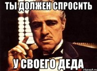 ТЫ должен спросить у своего деда