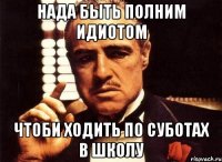 Нада быть полним идиотом чтоби ходить по суботах в школу