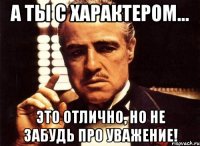 а ты с характером... это отлично, но не забудь про уважение!