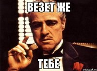 Везет же тебе