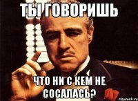 ТЫ ГОВОРИШЬ ЧТО НИ С КЕМ НЕ СОСАЛАСЬ?