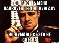 Ты просить меня лайкнуть тебе новую аву Но думаю все это не сиёзна