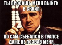Ты просишь меня выйти в скайп Но сам съебался в Туапсе даже не позвав меня