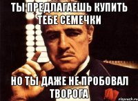 Ты предлагаешь купить тебе семечки Но ты даже не пробовал творога