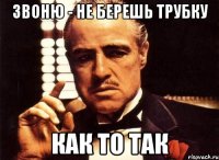 звоню - не берешь трубку КАК ТО ТАК