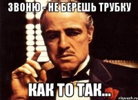 ЗВОНЮ - НЕ БЕРЕШЬ ТРУБКУ КАК ТО ТАК...