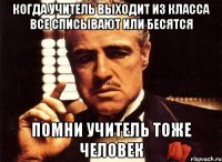 КОГДА УЧИТЕЛЬ ВЫХОДИТ ИЗ КЛАССА все списывают или бесятся ПОМНИ учитель тоже человек