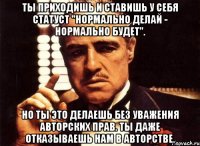 Ты приходишь и ставишь у себя статуст "нормально делай - нормально будет". Но ты это делаешь без уважения авторских прав. Ты даже отказываешь нам в авторстве.