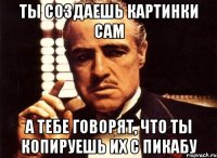 ты создаешь картинки сам а тебе говорят, что ты копируешь их с пикабу