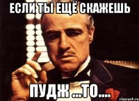 Если ты ещё скажешь Пудж ...то....