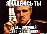 Я НАДЕЮСЬ ТЫ БУДЕШ ХОРОШЕЙ ДЕВОЧКОЙ ЖЕНЯ!?
