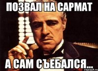 Позвал на сармат А сам съебался...