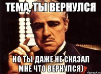 Тема, ты вернулся но ты даже не сказал мне что вернулся)