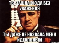 Ты зашла сюда без уважения ты даже не назвала меня идеальным