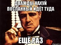 Дважды нахуй посланный идёт туда ещё раз