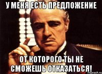 У меня есть предложение От которого ты не сможешь отказаться!
