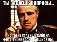 Ты задаешь вопросы... но ты не ставишь лайк на фото, ты не восхищаешься им..
