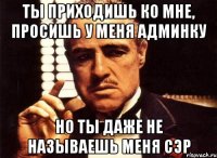 ты приходишь ко мне, просишь у меня админку но ты даже не называешь меня сэр