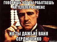 Говоришь что ты работаешь на Телеперфоменс Но ты даже не Ваня Сердюченко