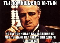 Ты ломишься в 18-тый Но ты ломишься без уважения ко мне, ты даже не приготовил деньги за проезд