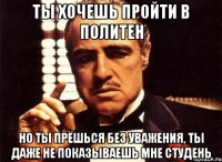 Ты хочешь пройти в политен Но ты прёшься без уважения, ты даже не показываешь мне студень