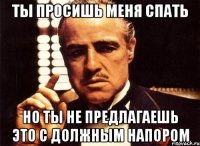 Ты просишь меня спать Но ты не предлагаешь это с должным напором