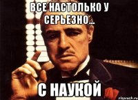 Все настолько у серьезно... с наукой