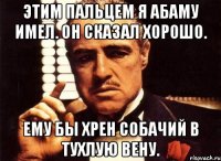 Этим пальцем я абаму имел. Он сказал хорошо. Ему бы хрен собачий в тухлую вену.