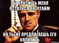 ты просишь меня остаться овертайм но ты не предлагаешь его оплатить