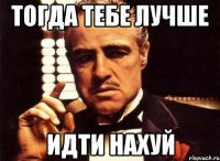 Тогда тебе лучше Идти нахуй
