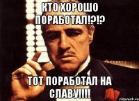 Кто хорошо поработал!?!? Тот поработал на Славу!!!!