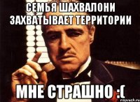 Семья Шахвалони захватывает территории Мне страшно :(