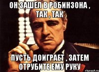 Он зашел в робинзона , так , так Пусть доиграет , затем отрубите ему руку